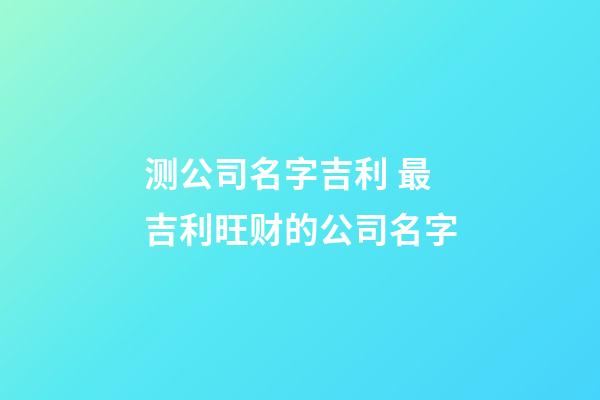 测公司名字吉利 最吉利旺财的公司名字-第1张-公司起名-玄机派